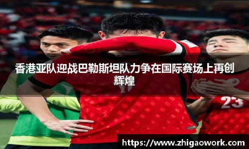 yy易游香港亚队迎战巴勒斯坦队力争在国际赛场上再创辉煌